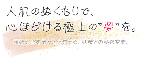 人肌のぬくもりで、心ほどける極上の”夢”を。頑張る心をそっと休ませる、妖精との秘密空間。